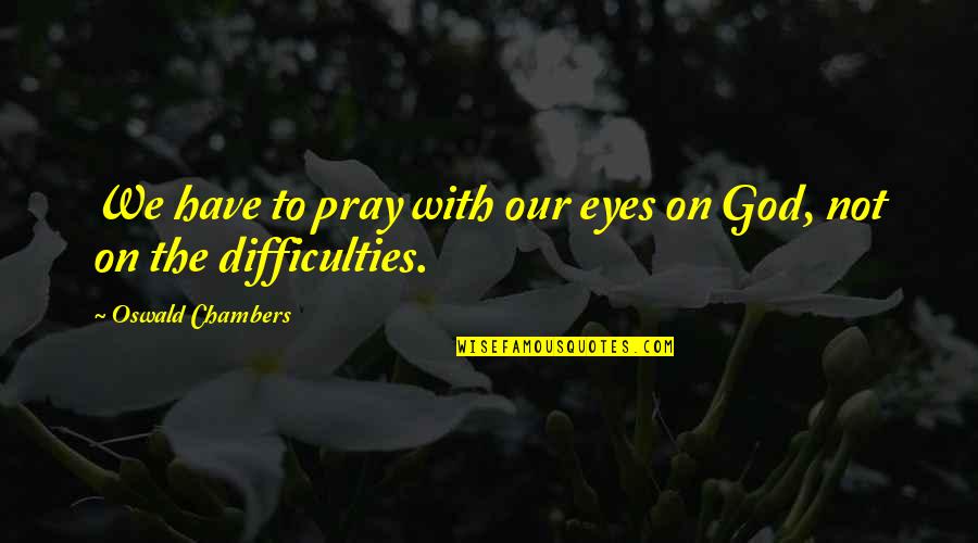 Difficulties Quotes By Oswald Chambers: We have to pray with our eyes on