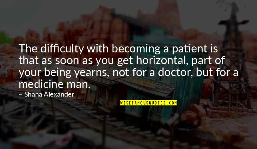Difficulty Of Being A Doctor Quotes By Shana Alexander: The difficulty with becoming a patient is that