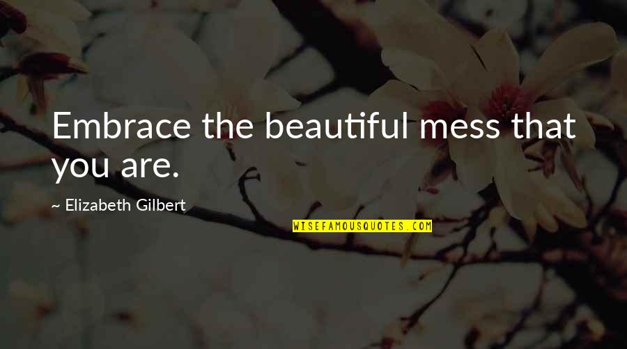 Diffidently Lord Quotes By Elizabeth Gilbert: Embrace the beautiful mess that you are.