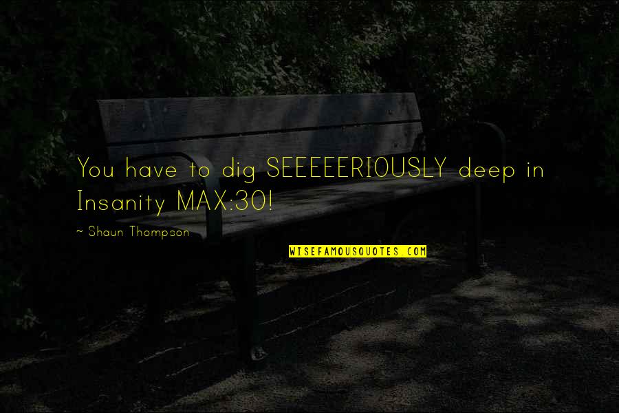 Dig Deep Quotes By Shaun Thompson: You have to dig SEEEEERIOUSLY deep in Insanity