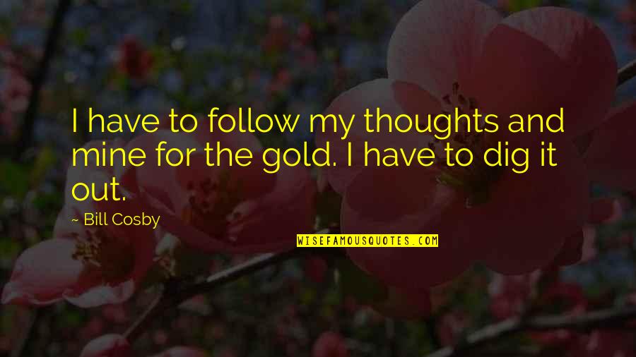 Dig It Quotes By Bill Cosby: I have to follow my thoughts and mine