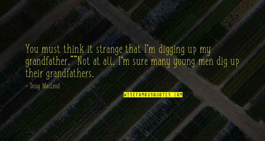 Dig It Quotes By Doug MacLeod: You must think it strange that I'm digging Dig It Quotes By Doug MacLeod: You must think it strange that I'm digging