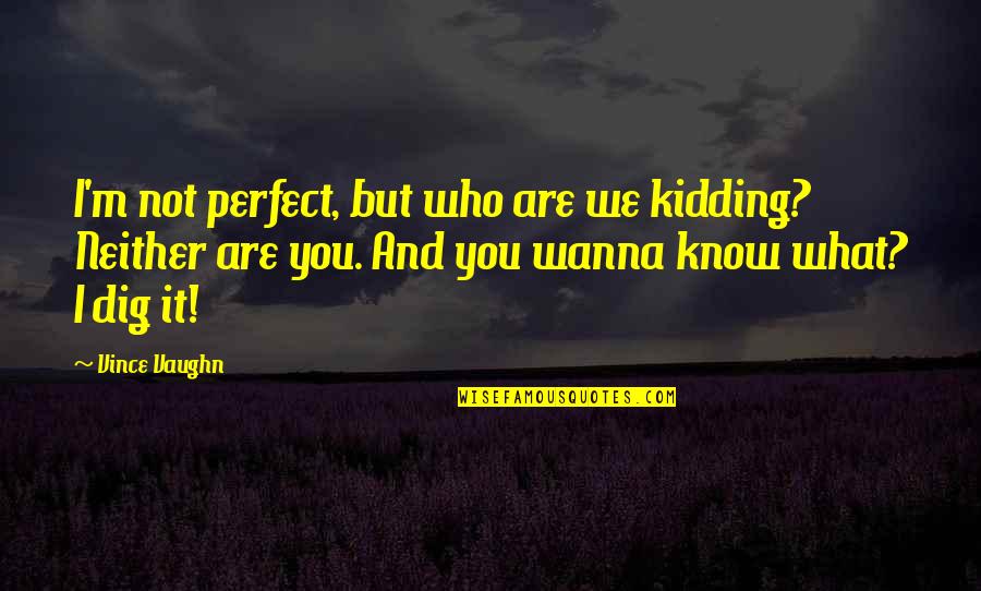 Dig It Quotes By Vince Vaughn: I'm not perfect, but who are we kidding? Dig It Quotes By Vince Vaughn: I'm not perfect, but who are we kidding?