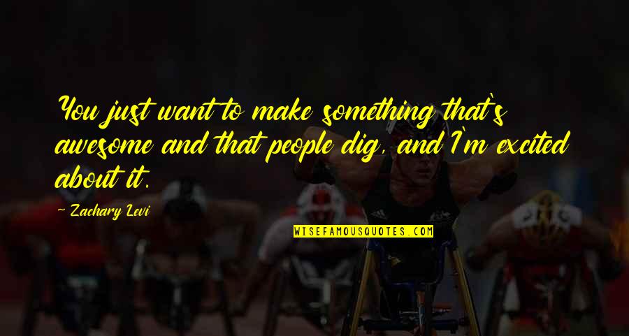 Dig It Quotes By Zachary Levi: You just want to make something that's awesome Dig It Quotes By Zachary Levi: You just want to make something that's awesome