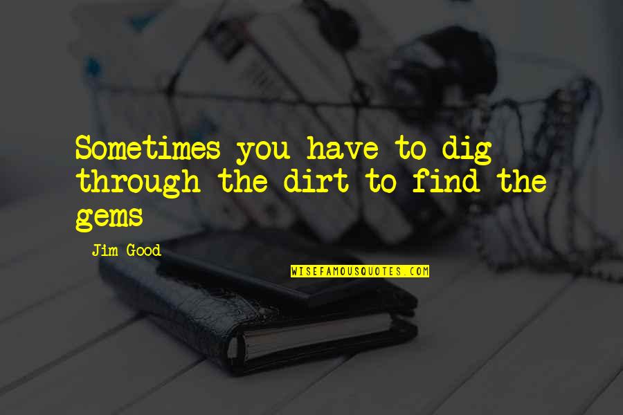Dig Quotes By Jim Good: Sometimes you have to dig through the dirt