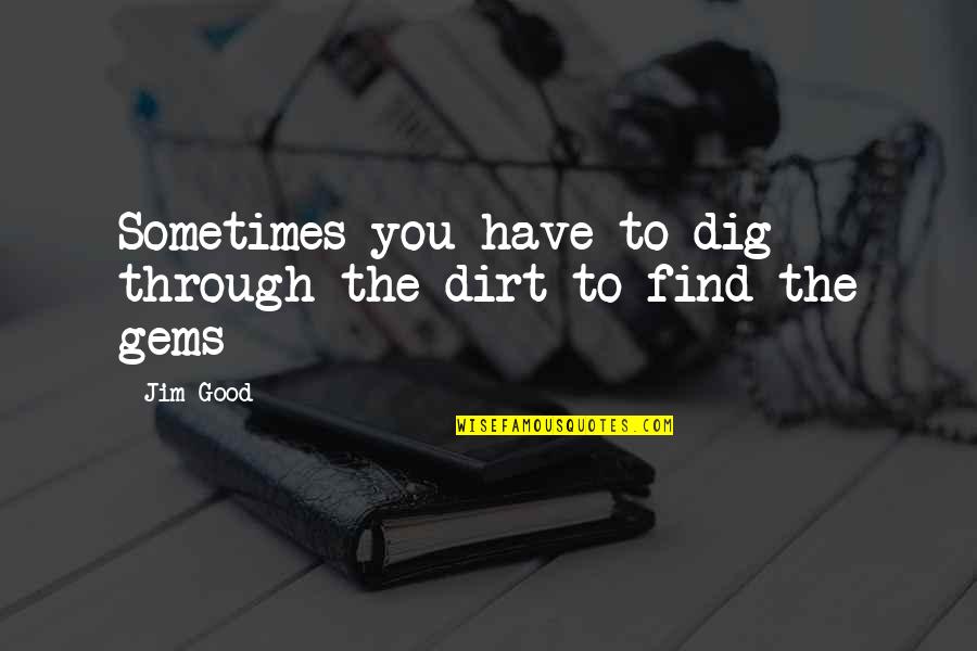 Dig Up Dirt Quotes By Jim Good: Sometimes you have to dig through the dirt