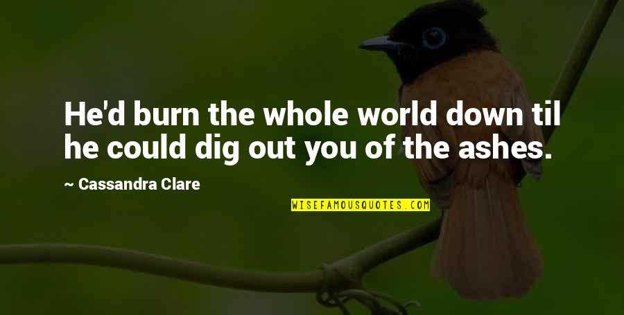 Dig You Out Quotes By Cassandra Clare: He'd burn the whole world down til he Dig You Out Quotes By Cassandra Clare: He'd burn the whole world down til he