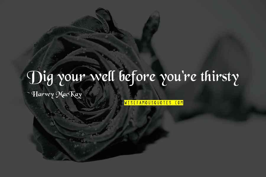 Dig You Out Quotes By Harvey MacKay: Dig your well before you're thirsty Dig You Out Quotes By Harvey MacKay: Dig your well before you're thirsty