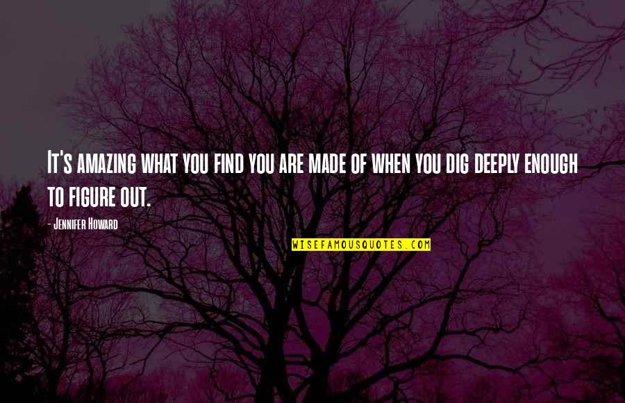 Dig You Out Quotes By Jennifer Howard: It's amazing what you find you are made Dig You Out Quotes By Jennifer Howard: It's amazing what you find you are made