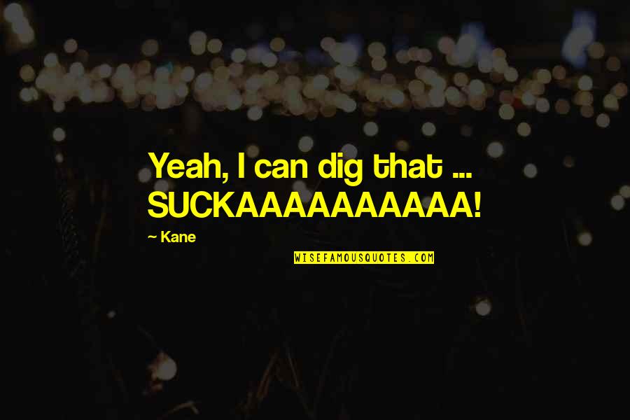 Dig You Out Quotes By Kane: Yeah, I can dig that ... SUCKAAAAAAAAAA!