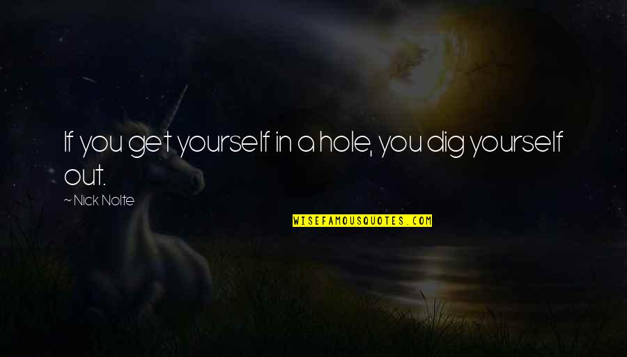 Dig You Out Quotes By Nick Nolte: If you get yourself in a hole, you Dig You Out Quotes By Nick Nolte: If you get yourself in a hole, you