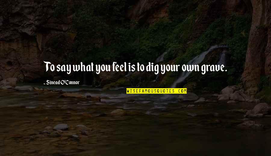 Dig You Out Quotes By Sinead O'Connor: To say what you feel is to dig Dig You Out Quotes By Sinead O'Connor: To say what you feel is to dig