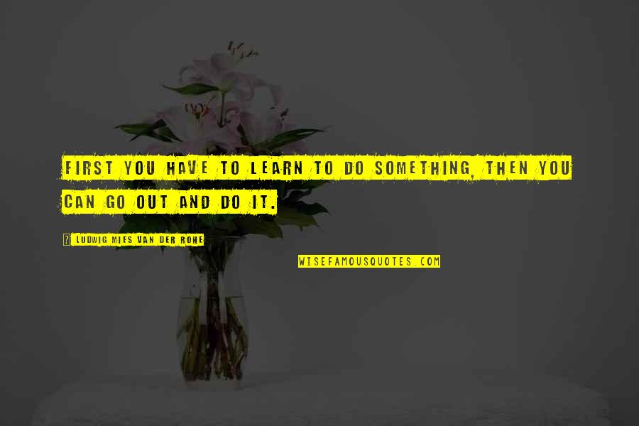 Digeronimo Aggregates Quotes By Ludwig Mies Van Der Rohe: First you have to learn to do something,