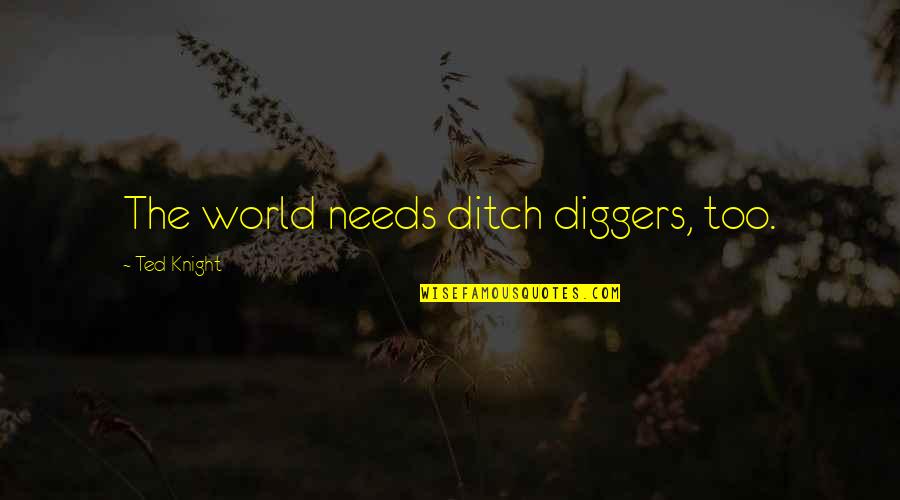 Diggers Quotes By Ted Knight: The world needs ditch diggers, too. Diggers Quotes By Ted Knight: The world needs ditch diggers, too.