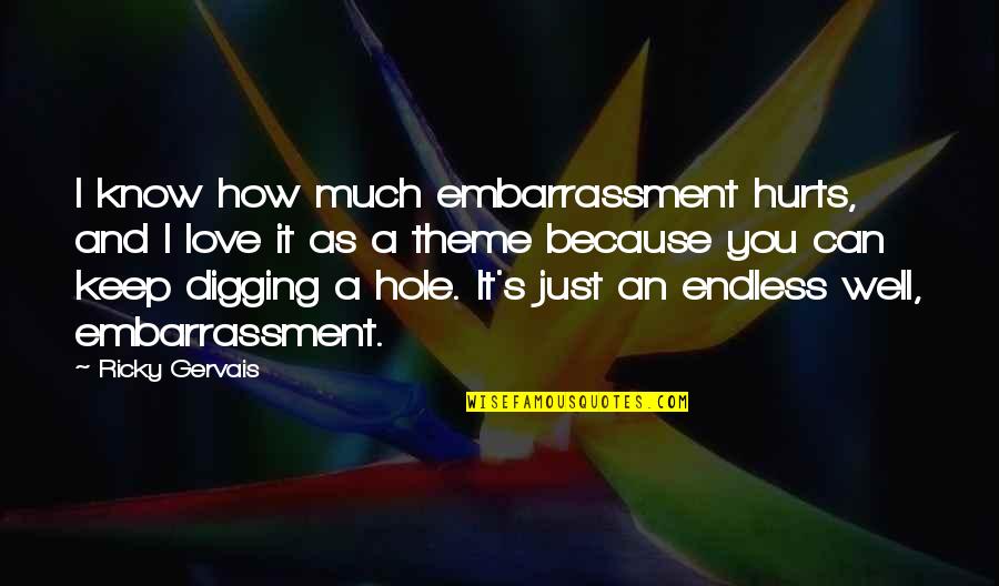 Digging A Hole Quotes By Ricky Gervais: I know how much embarrassment hurts, and I