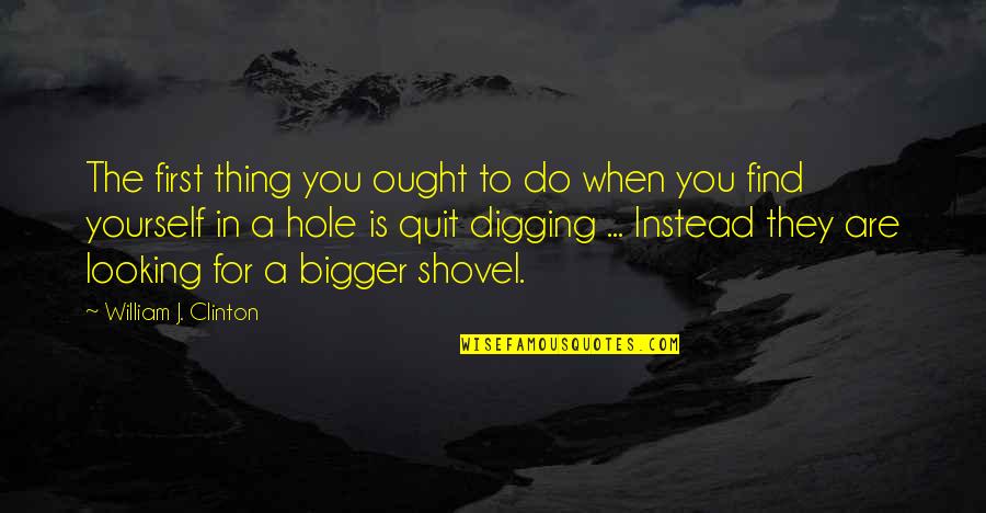 Digging Hole Quotes By William J. Clinton: The first thing you ought to do when