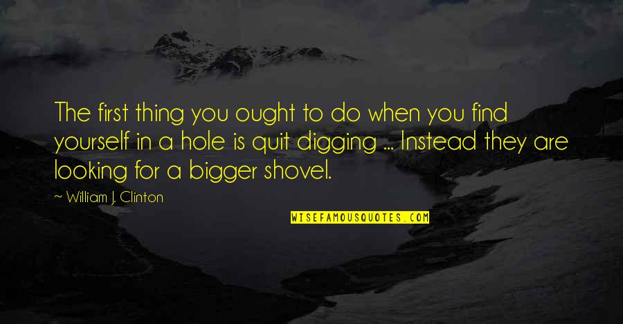 Digging Quotes By William J. Clinton: The first thing you ought to do when