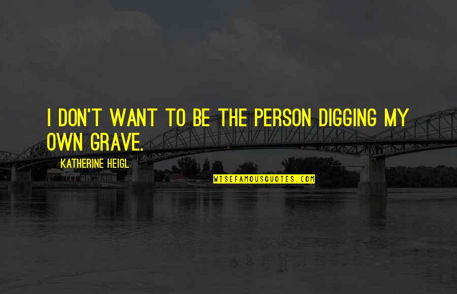 Digging Your Own Grave Quotes By Katherine Heigl: I don't want to be the person digging