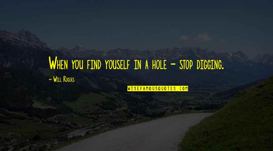 Digging Your Own Hole Quotes By Will Rogers: When you find youself in a hole -