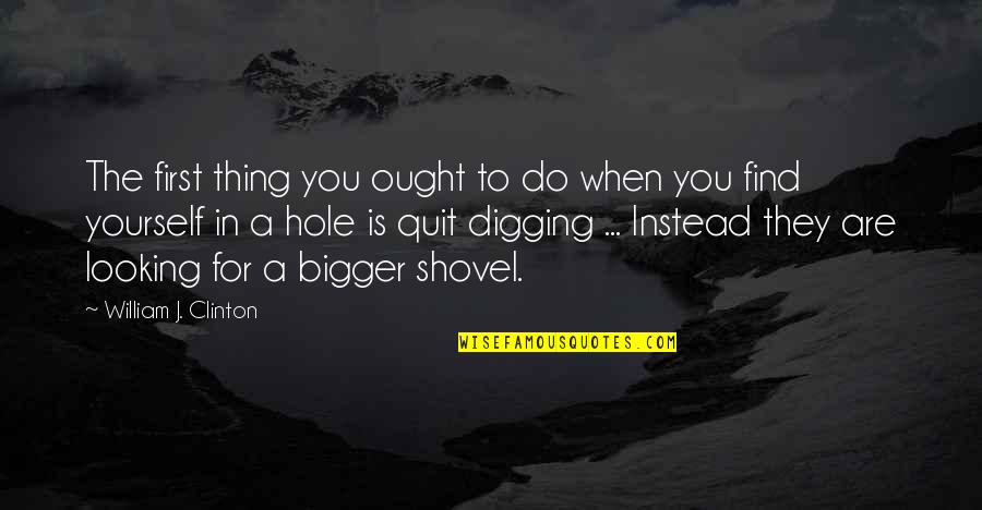 Digging Yourself Out Of A Hole Quotes By William J. Clinton: The first thing you ought to do when Digging Yourself Out Of A Hole Quotes By William J. Clinton: The first thing you ought to do when