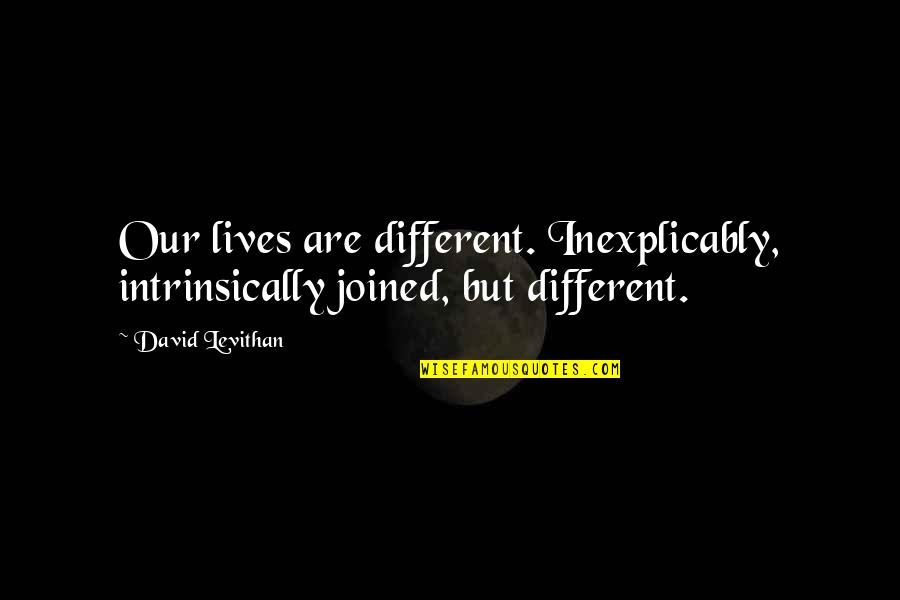 Diggums Quotes By David Levithan: Our lives are different. Inexplicably, intrinsically joined, but