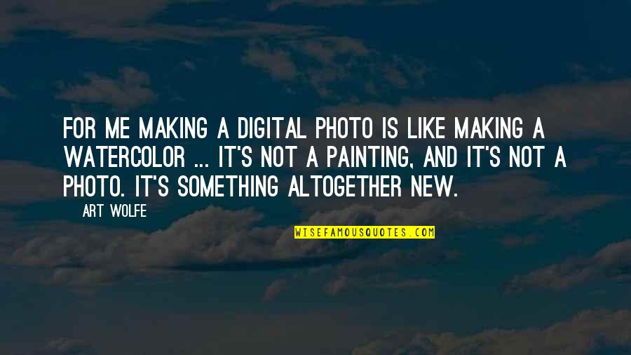 Digital's Quotes By Art Wolfe: For me making a digital photo is like