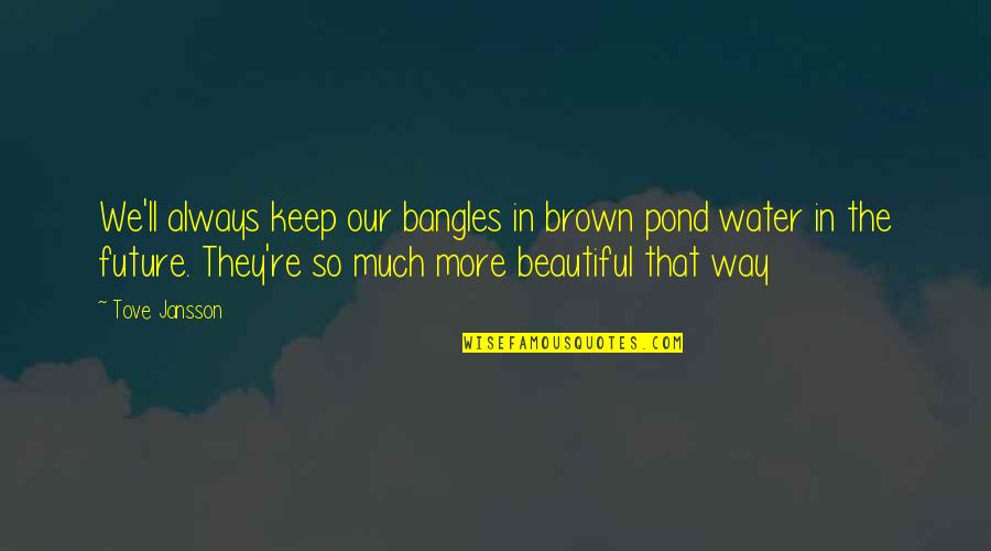 Dignity Of Human Life Quotes By Tove Jansson: We'll always keep our bangles in brown pond