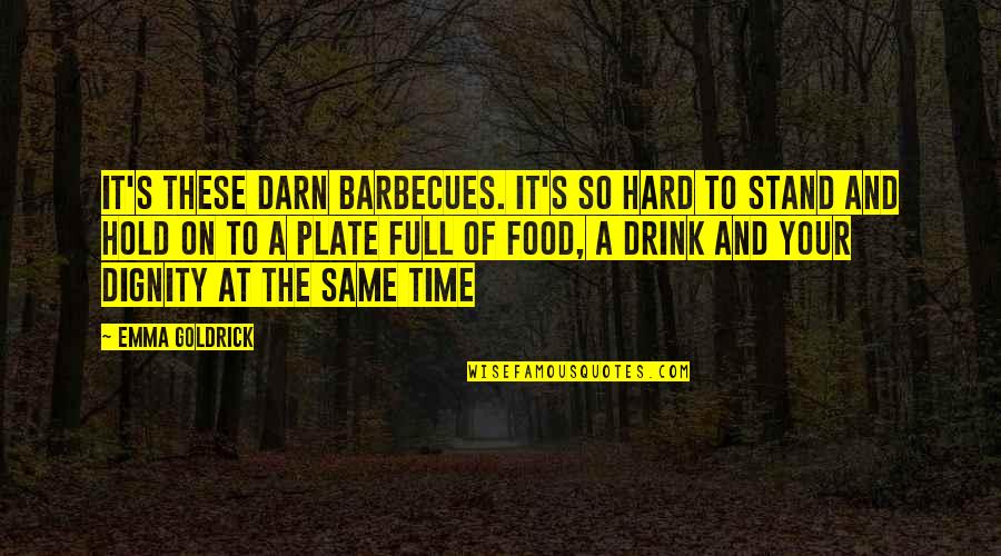 Dignity's Quotes By Emma Goldrick: It's these darn barbecues. It's so hard to