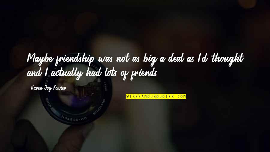 Dignus Est Quotes By Karen Joy Fowler: Maybe friendship was not as big a deal Dignus Est Quotes By Karen Joy Fowler: Maybe friendship was not as big a deal