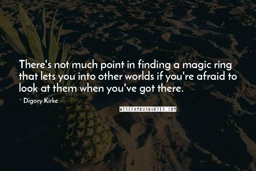 Digory Kirke quotes: There's not much point in finding a magic ring that lets you into other worlds if you're afraid to look at them when you've got there. Digory Kirke quotes: There's not much point in finding a magic ring that lets you into other worlds if you're afraid to look at them when you've got there.