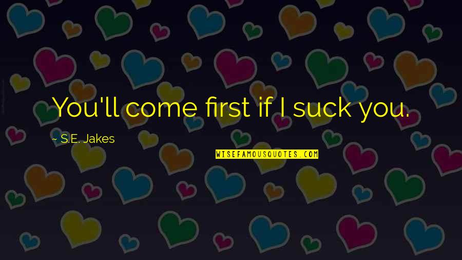 Digressive Quotes By S.E. Jakes: You'll come first if I suck you. Digressive Quotes By S.E. Jakes: You'll come first if I suck you.