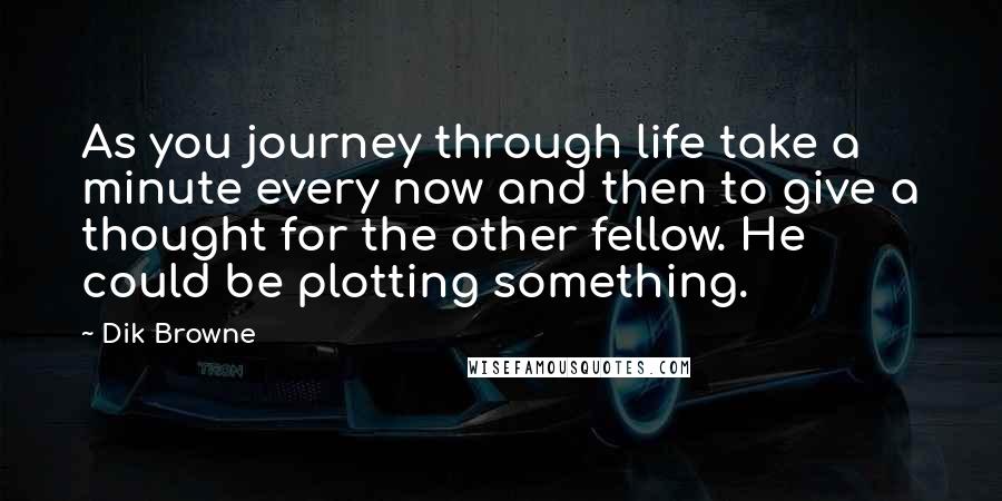 Dik Browne quotes: As you journey through life take a minute every now and then to give a thought for the other fellow. He could be plotting something.