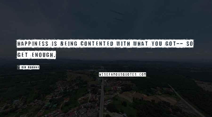 Dik Browne quotes: Happiness is being contented with what you got-- so get enough. Dik Browne quotes: Happiness is being contented with what you got-- so get enough.