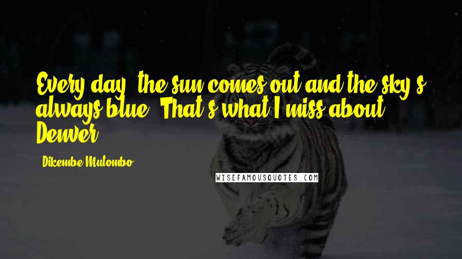 Dikembe Mutombo quotes: Every day, the sun comes out and the sky's always blue. That's what I miss about Denver.