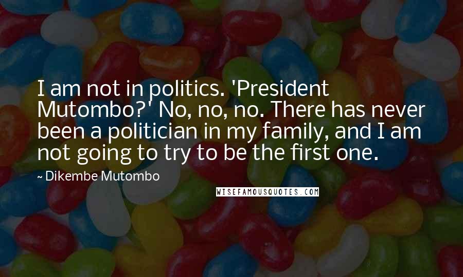 Dikembe Mutombo quotes: I am not in politics. 'President Mutombo?' No, no, no. There has never been a politician in my family, and I am not going to try to be the first