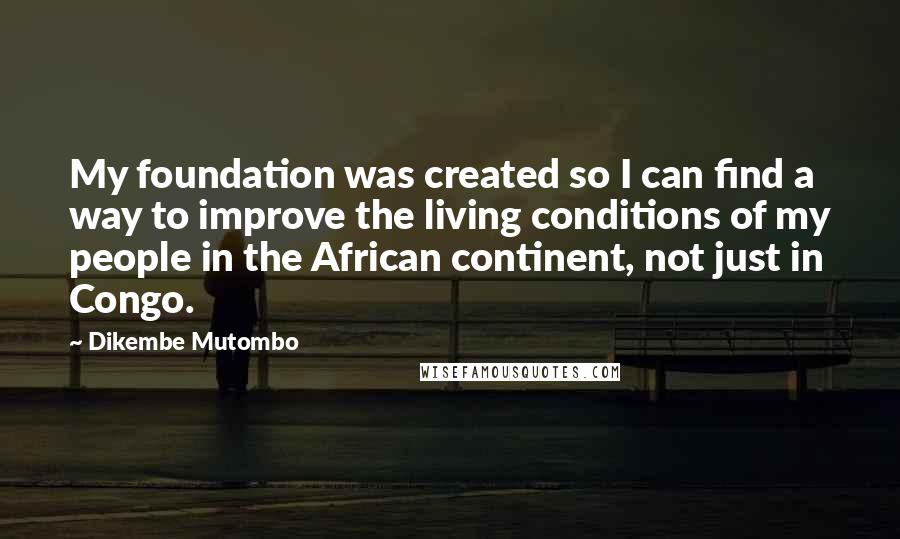 Dikembe Mutombo quotes: My foundation was created so I can find a way to improve the living conditions of my people in the African continent, not just in Congo.