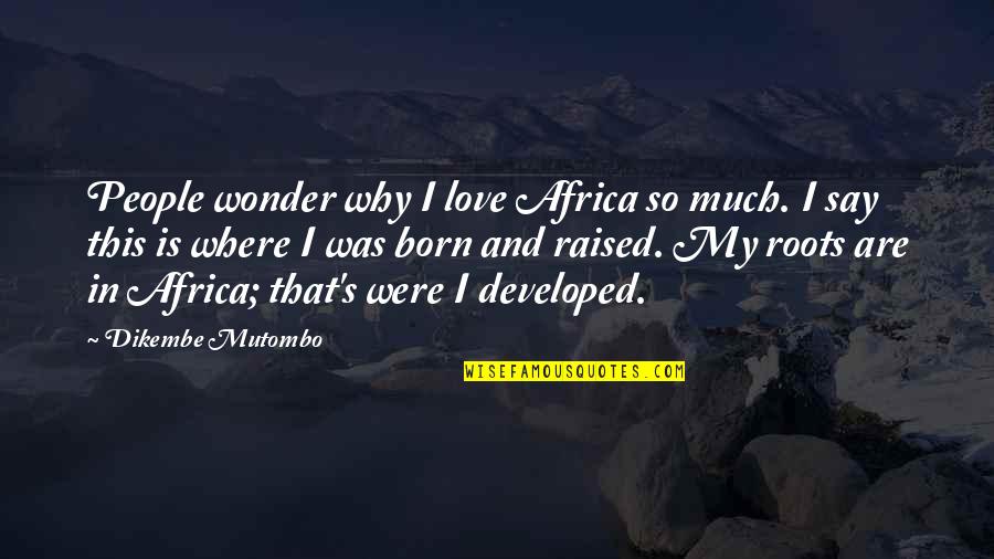 Dikembe Quotes By Dikembe Mutombo: People wonder why I love Africa so much.