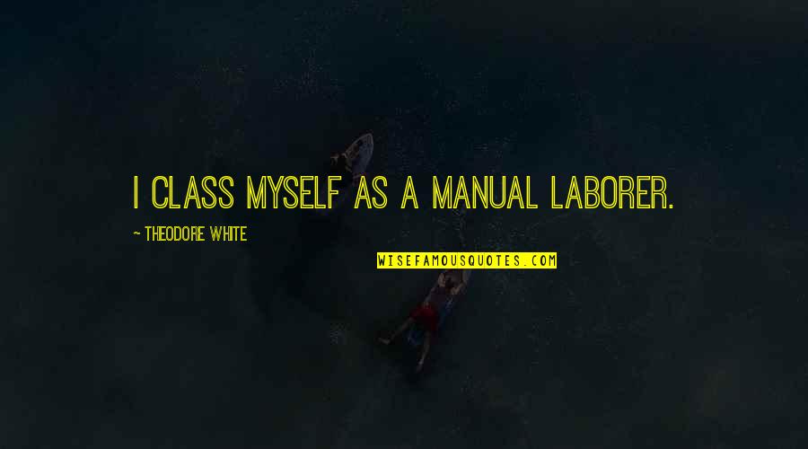 Dilawan Party Quotes By Theodore White: I class myself as a manual laborer. Dilawan Party Quotes By Theodore White: I class myself as a manual laborer.