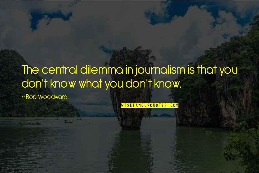 Dilemma Quotes By Bob Woodward: The central dilemma in journalism is that you
