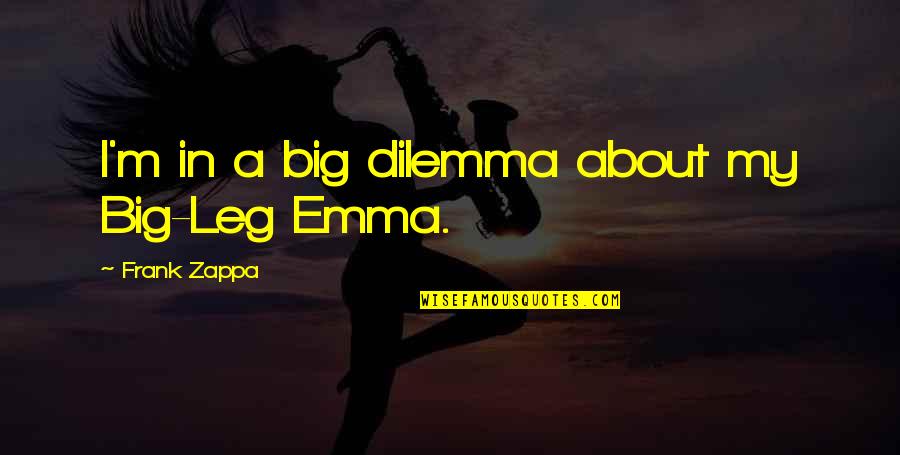 Dilemma Quotes By Frank Zappa: I'm in a big dilemma about my Big-Leg Dilemma Quotes By Frank Zappa: I'm in a big dilemma about my Big-Leg
