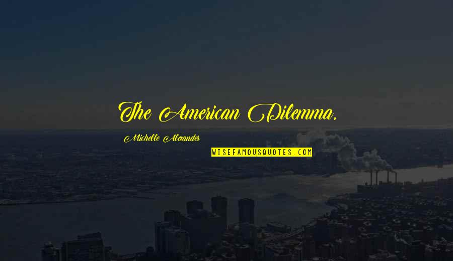 Dilemma Quotes By Michelle Alexander: The American Dilemma, Dilemma Quotes By Michelle Alexander: The American Dilemma,