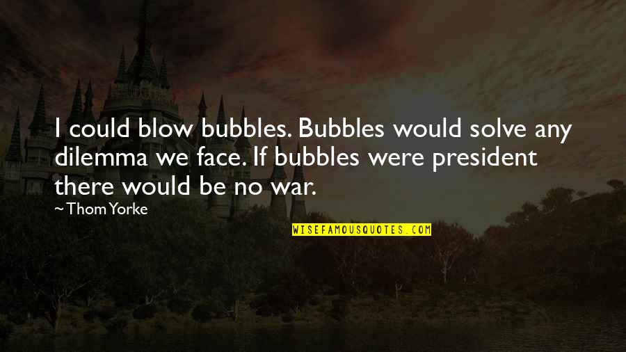 Dilemma Quotes By Thom Yorke: I could blow bubbles. Bubbles would solve any Dilemma Quotes By Thom Yorke: I could blow bubbles. Bubbles would solve any