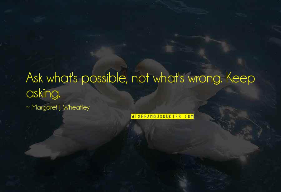 Dileneation Quotes By Margaret J. Wheatley: Ask what's possible, not what's wrong. Keep asking.