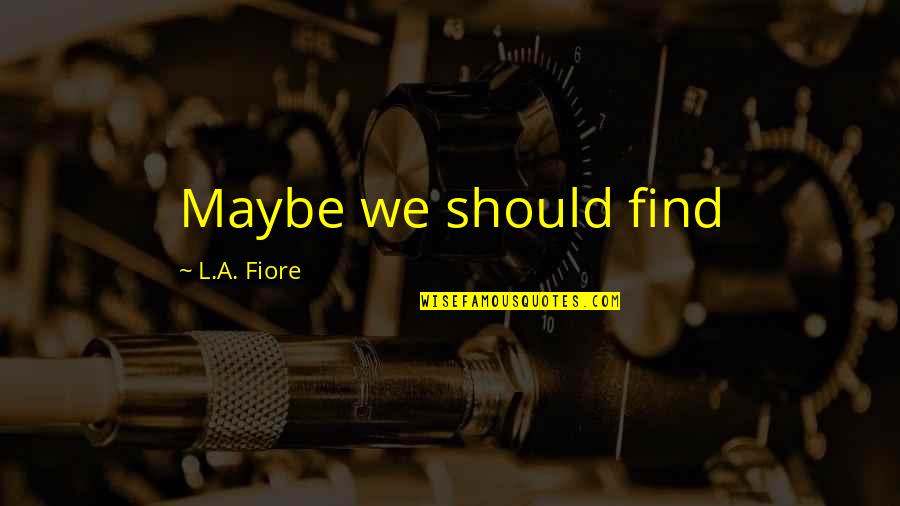 Dilerim Ki Quotes By L.A. Fiore: Maybe we should find Dilerim Ki Quotes By L.A. Fiore: Maybe we should find