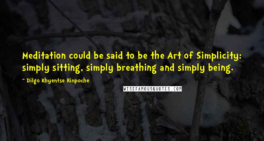 Dilgo Khyentse Rinpoche quotes: Meditation could be said to be the Art of Simplicity: simply sitting, simply breathing and simply being.