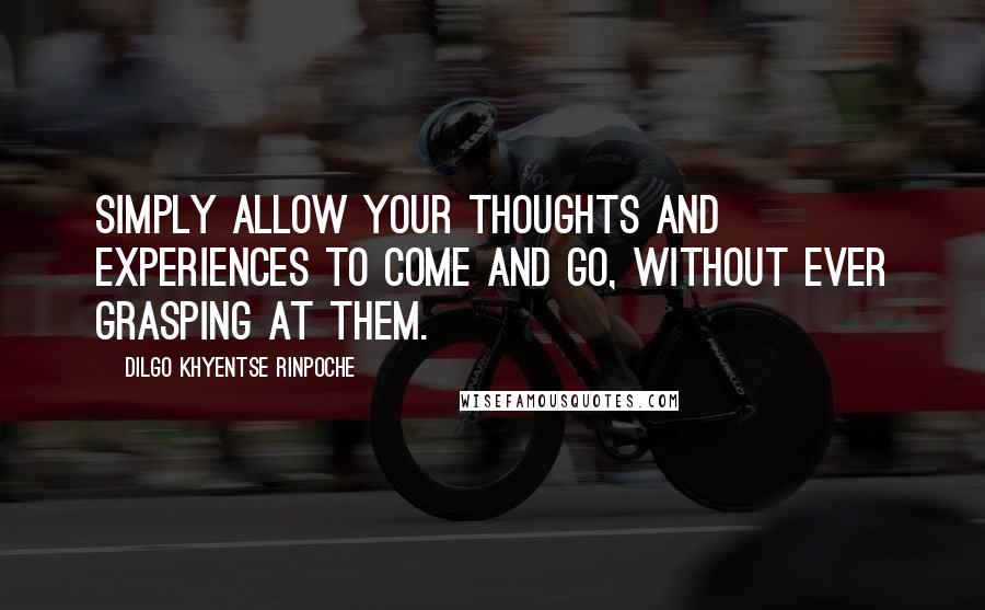 Dilgo Khyentse Rinpoche quotes: Simply allow your thoughts and experiences to come and go, without ever grasping at them.