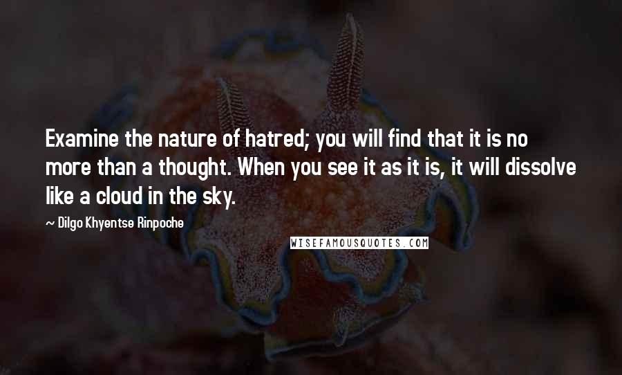 Dilgo Khyentse Rinpoche quotes: Examine the nature of hatred; you will find that it is no more than a thought. When you see it as it is, it will dissolve like a cloud in