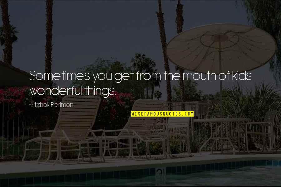 Dilgonz Quotes By Itzhak Perlman: Sometimes you get from the mouth of kids Dilgonz Quotes By Itzhak Perlman: Sometimes you get from the mouth of kids
