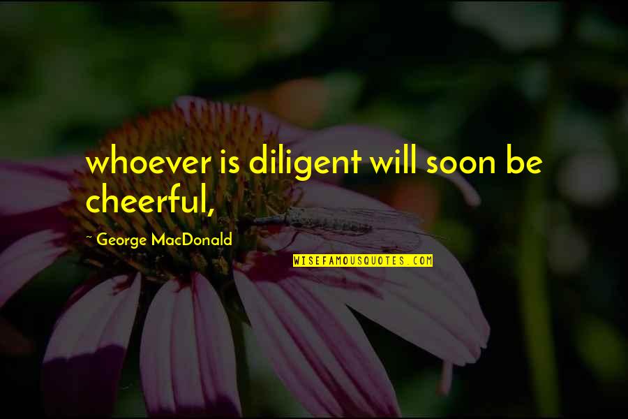 Diligent Quotes By George MacDonald: whoever is diligent will soon be cheerful,