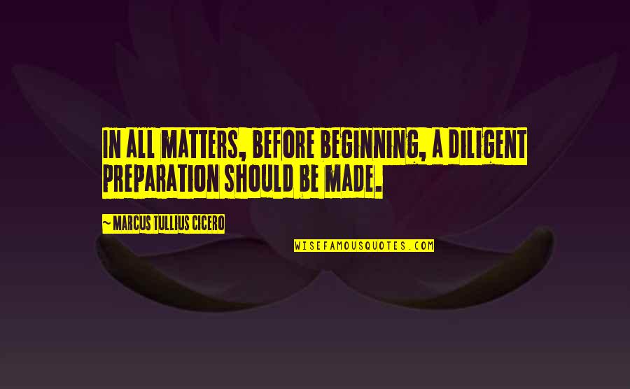 Diligent Quotes By Marcus Tullius Cicero: In all matters, before beginning, a diligent preparation